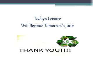 Today’s Leisure
Will Become Tomorrow’sJunk
 