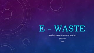 E - WASTE
MARÍA FERNANDA BARBOSA SÁNCHEZ
NOVENO
2016
 
