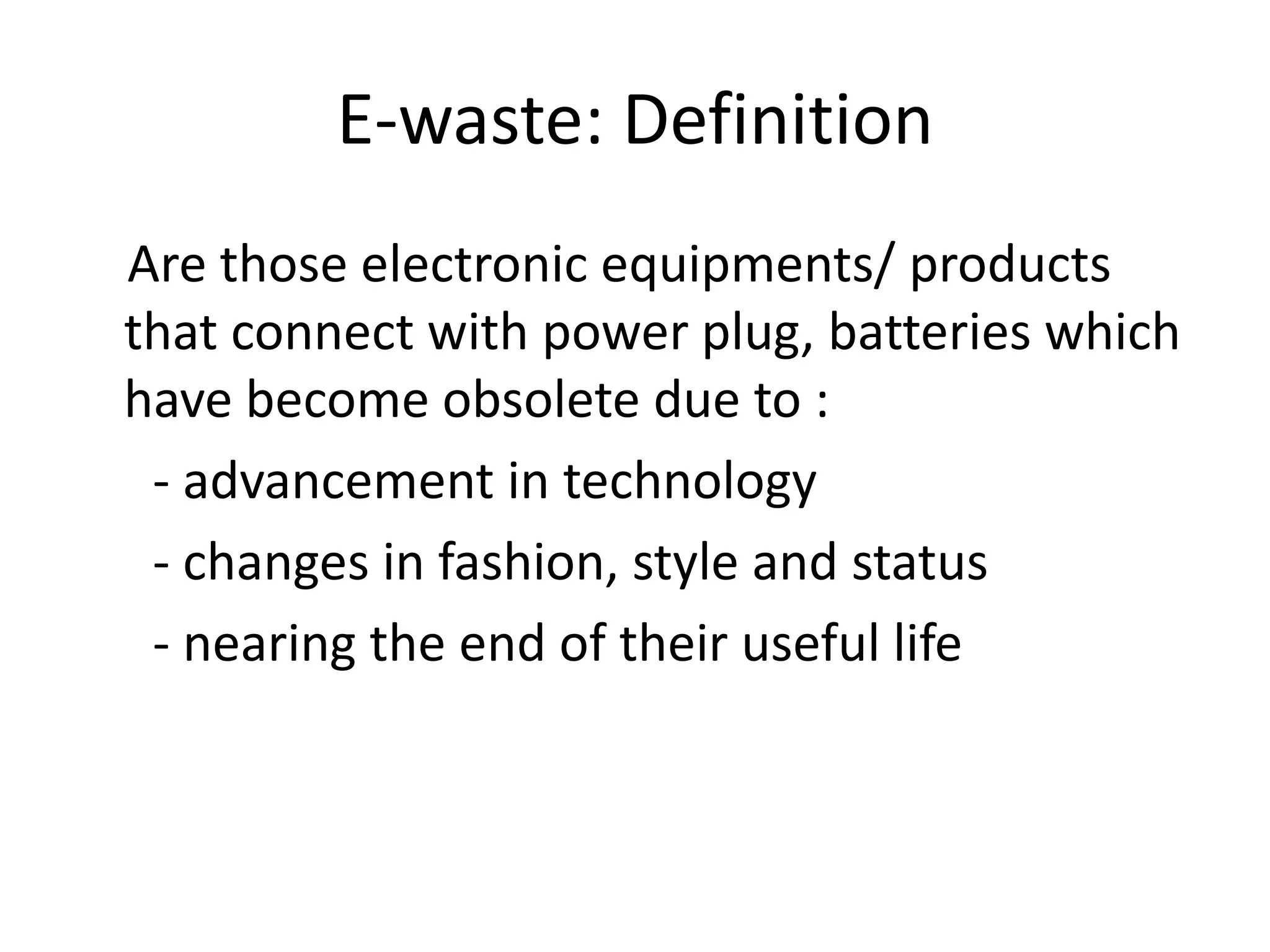 E-waste: Definition
Are those electronic equipments/ products
that connect with power plug, batteries which
have become obsolete due to :
 - advancement in technology
 - changes in fashion, style and status
 - nearing the end of their useful life
 