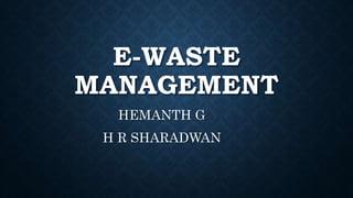 E-WASTE
MANAGEMENT
HEMANTH G
H R SHARADWAN
 