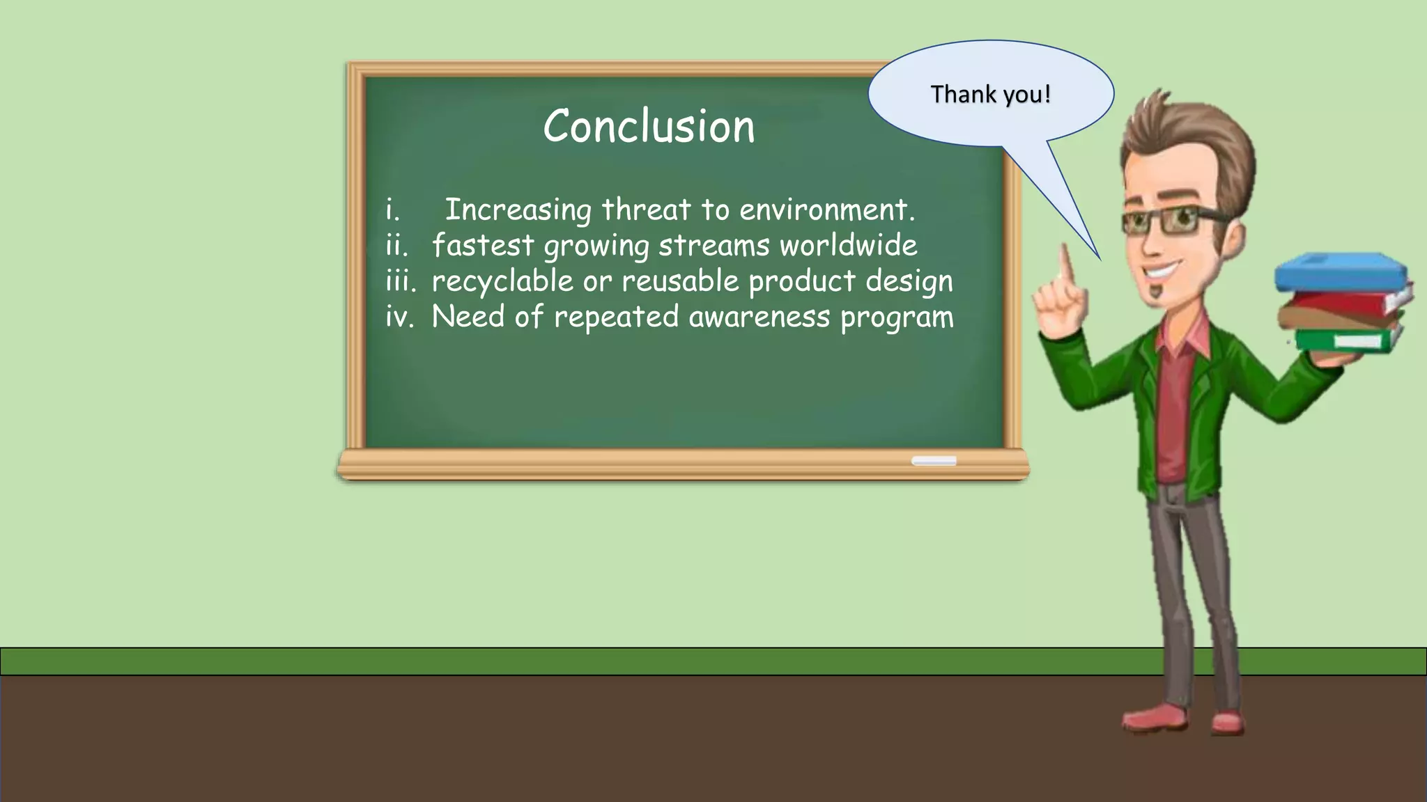 Thank you!
Conclusion
i. Increasing threat to environment.
ii. fastest growing streams worldwide
iii. recyclable or reusable product design
iv. Need of repeated awareness program
 