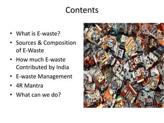 Contents
• What is E-waste?
• Sources & Composition
of E-Waste
• How much E-waste
Contributed by India
• E-waste Management
• 4R Mantra
• What can we do?
 