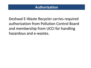 Authorization


Deshwal E-Waste Recycler carries required
authorization from Pollution Control Board
and membership from UCCI for handling
hazardous and e-wastes.
 
