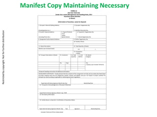Manifest Copy Maintaining Necessary
                                                                                                                          FORM-13
                                                                                                                 [See Rule 7(4) & (5)]
                                                                                              (Under the e-waste (Management and Handling) Rules, 2011
                                                                                                           Hazardous Waste Manifest
                                                                                                                   (e-Waste)

                                                                                                  (Information of hazardous waste for disposal)

                                                             1. Occupier’s Name & Mailing Address:                              2. Occupier’s Registration No.


                                                             (Including phone no :)                                             3. Manifest Document No.
Restricted by copyright: Not for further distribution




                                                             4.Transfer’s Name & Address                 5. Types Of Vehicle:        6. Tranporter’s Registration No.
                                                                                                         Truck
                                                                                                         Tanker
                                                             (Including Phone No.)                       Special Vehicle              7. Vehicle Registration No.
                                                             8. Designated Facility Name & Address:                             9. Facility’ Registration No.
                                                                                                                                10. Facility’s Phone


                                                             11. Waste Description:                                             12. Total Quantity of Waste
                                                             (Detail as per enclosed sheet)                                             m3                              t
                                                                                                                                13. Consistency
                                                                                                                                    e-waste
                                                             14. Transport Description of Waste       15. Containers       16. Total    17. Unit        18. Waste
                                                                                                                                e-Waste Wt/Vol.
                                                                                                                           Quantity                     Category



                                                                                                      No.        Type                                   No.
                                                                                                                                                        e-waste as per includes Performa




                                                             19.Special Handling Instructions & Additional Information:
                                                             20.OCCUPIER’S CERTIFICATE: I hereby declare that the contents of the consignment are fully and accurately described above
                                                             by proper shipping name and are categorized, packed, marked, and labeled, and are in all respect in proper condition for
                                                             transport by road according to applicable to national government regulations.



                                                                 Typed Name & Stamp Signature Month Day Year                                        Month/Day/Year
                                                               21. Transporter Acknowledgement of Receipt of Materials




                                                               Typed Name & Stamp Signature Month Day YEAR
                                                               22. Discrepancy Note Space



                                                               23. Facility Owner or Operator’s Certification of Hazardous Waste




                                                              Types Name & Stamp Signature Month Day            Year             Signature                       Month/Day/Year

                                                                 Enclosed: Performa Of the e-Waste detail
 