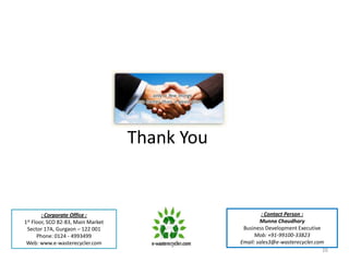 Thank You


       : Corporate Office :                            : Contact Person :
1st
  Floor, SCO 82-83, Main Market                       Munna Chaudhary
 Sector 17A, Gurgaon – 122 001                 Business Development Executive
     Phone: 0124 - 4993499                          Mob: +91-99100-33823
 Web: www.e-wasterecycler.com                 Email: sales3@e-wasterecycler.com
                                                                               26
 