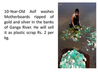 10-Year-Old Asif washes
Motherboards ripped of
gold and silver in the banks
of Ganga River. He will sell
it as plastic scrap Rs. 2 per
kg.
 