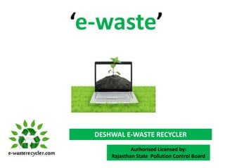 ‘e-waste’



  DESHWAL E-WASTE RECYCLER
              Authorised Licensed by:
      Rajasthan State Pollution Control Board
 