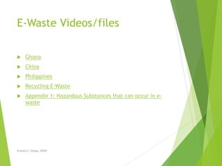 E-Waste Videos/files
 Ghana
 China
 Philippines
 Recycling E-Waste
 Appendix 1: Hazardous Substances that can occur in e-
waste
Ernesto E. Empig, DiSDS
 