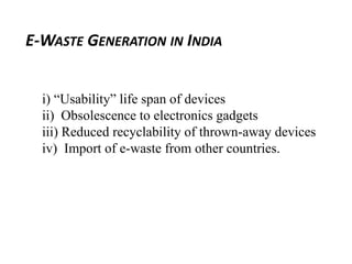 i) “Usability” life span of devices
ii) Obsolescence to electronics gadgets
iii) Reduced recyclability of thrown-away devices
iv) Import of e-waste from other countries.
E-WASTE GENERATION IN INDIA
 