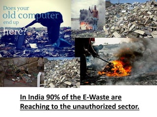 In India 90% of the E-Waste are
Reaching to the unauthorized sector.
 