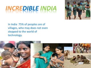 INCREDIBLE INDIA
In India 75% of peoples are of
villages, who may does not even
stepped to the world of
technology.
 