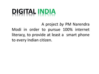 DIGITAL INDIA
A project by PM Narendra
Modi in order to pursue 100% internet
literacy, to provide at least a smart phone
to every Indian citizen.
 