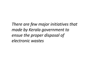 There are few major initiatives that
made by Kerala government to
ensue the proper disposal of
electronic wastes
 