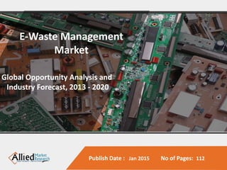 Publish Date : Jan 2015 No of Pages: 112
nt
, 2
E-Waste Management
Market
Global Opportunity Analysis and
Industry Forecast, 2013 - 2020
 