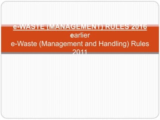 e-WASTE (MANAGEMENT) RULES 2016
earlier
e-Waste (Management and Handling) Rules
2011
 