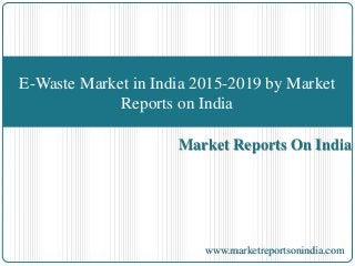 Market Reports On India
E-Waste Market in India 2015-2019 by Market
Reports on India
www.marketreportsonindia.com
 