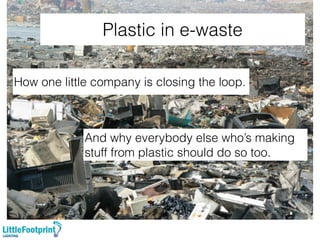 Plastic in e-waste
And why everybody else who’s making
stuff from plastic should do so too.
How one little company is closing the loop.
 