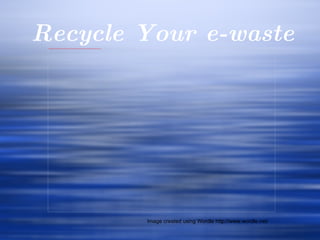 Recycle Your e-waste Image created using Wordle http://www.wordle.net/  