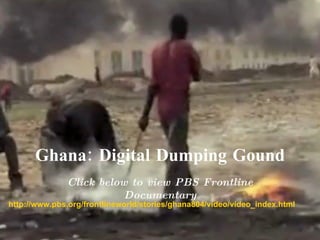 Ghana: Digital Dumping Gound http://www.pbs.org/frontlineworld/stories/ghana804/video/video_index.html Click below to view PBS Frontline Documentary 
