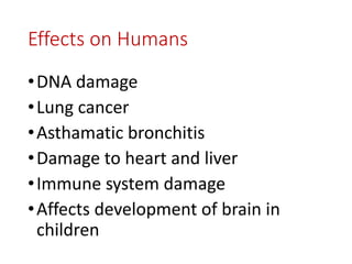 Effects on Humans
•DNA damage
•Lung cancer
•Asthamatic bronchitis
•Damage to heart and liver
•Immune system damage
•Affects development of brain in
children
 