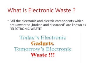 What is Electronic Waste ?
• "All the electronic and electric components which
are unwanted ,broken and discarded" are known as
"ELECTRONIC WASTE"
 