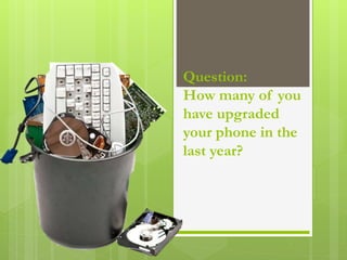 Question:
How many of you
have upgraded
your phone in the
last year?
 