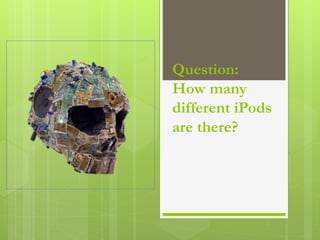 Question:
How many
different iPods
are there?
 
