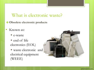 What is electronic waste?
 Obsolete electronic products
• Known as:
 e-waste
 end of life
electronics (EOL)
 waste electronic and
electrical equipment
(WEEE)
(pikeresearch.com
 