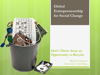 Don’t Throw Away an
Opportunity to Recycle
Michael Catanzaro
University of San Diego
Global
Entrepreneurship
for Social Change
 