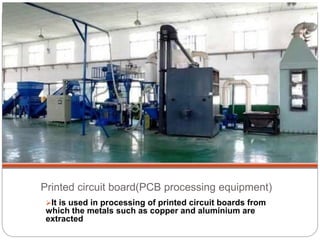 Printed circuit board(PCB processing equipment)
It is used in processing of printed circuit boards from
which the metals such as copper and aluminium are
extracted
 