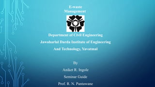 Department of Civil Engineering
Jawaharlal Darda Institute of Engineering
And Technology, Yavatmal
By
Aniket R. Ingole
Seminar Guide
Prof. R. N. Pantawane
E-waste
Management
 