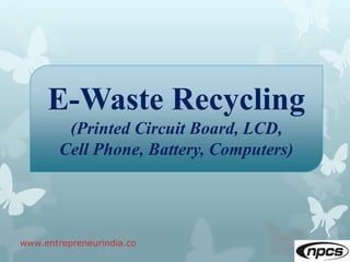 www.entrepreneurindia.co
E-Waste Recycling
(Printed Circuit Board, LCD,
Cell Phone, Battery, Computers)
 