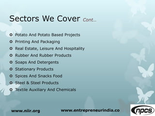 Sectors We Cover
 Potato And Potato Based Projects
 Printing And Packaging
 Real Estate, Leisure And Hospitality
 Rubber And Rubber Products
 Soaps And Detergents
 Stationary Products
 Spices And Snacks Food
 Steel & Steel Products
 Textile Auxiliary And Chemicals
www.niir.org www.entrepreneurindia.co
 