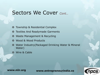 Sectors We Cover
 Township & Residential Complex
 Textiles And Readymade Garments
 Waste Management & Recycling
 Wood & Wood Products
 Water Industry(Packaged Drinking Water & Mineral
Water)
 Wire & Cable
www.niir.org www.entrepreneurindia.co
 