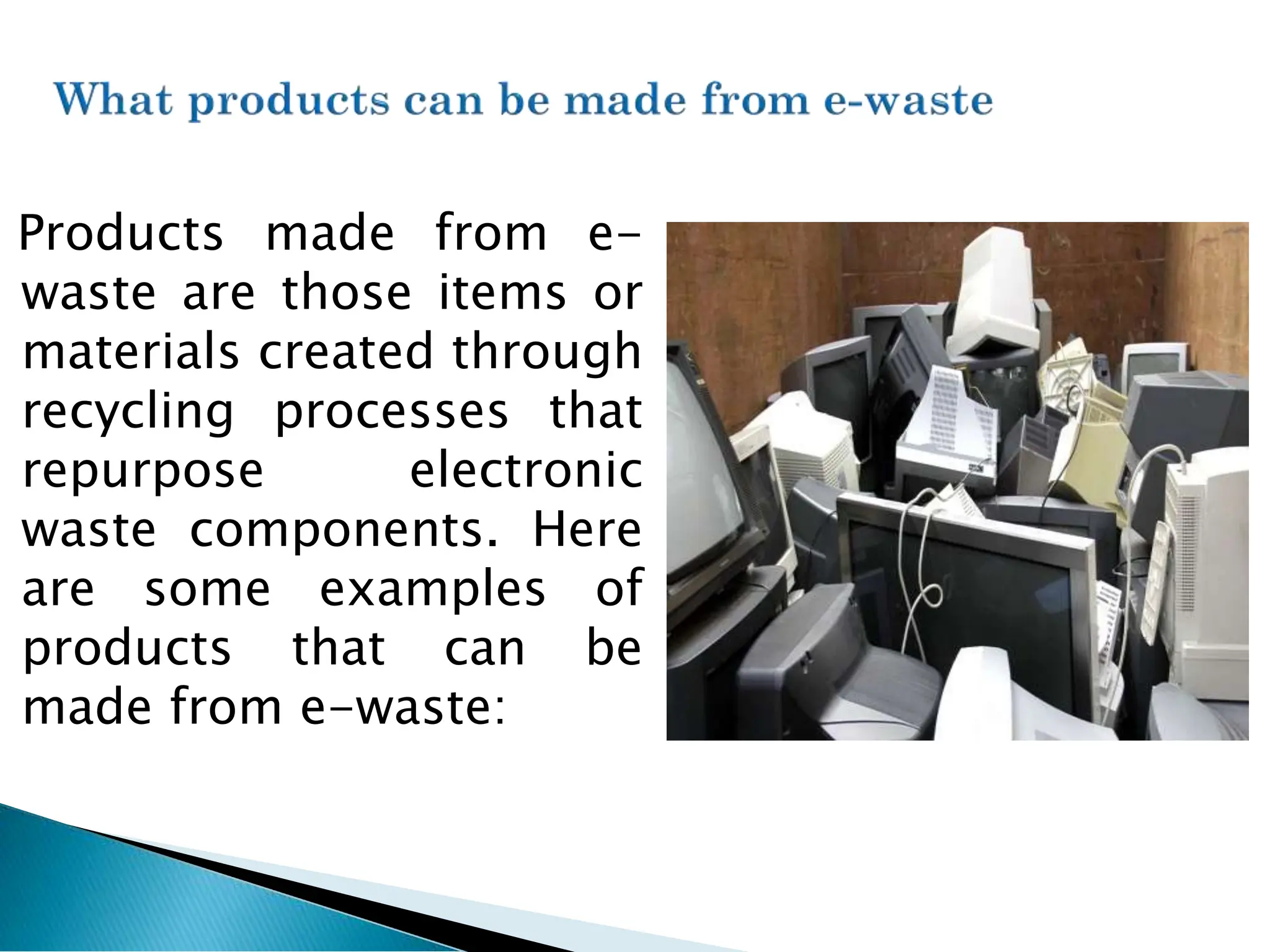 Products made from e-
waste are those items or
materials created through
recycling processes that
repurpose electronic
waste components. Here
are some examples of
products that can be
made from e-waste:
 