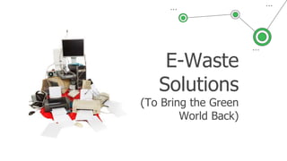 E-Waste
Solutions
(To Bring the Green
World Back)
 