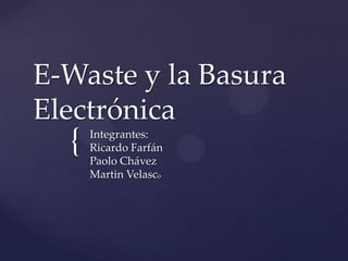 E-Waste y la Basura
Electrónica
  {   Integrantes:
      Ricardo Farfán
      Paolo Chávez
      Martin Velasco
 