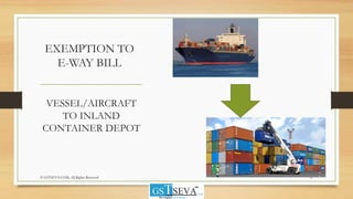 EXEMPTION TO
E-WAY BILL
VESSEL/AIRCRAFT
TO INLAND
CONTAINER DEPOT
© GSTSEVA.COM, All Rights Reserved 31
 