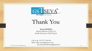 © GSTSEVA.COM, All Rights Reserved 40
Thank You
Team GSTSEVA
Manish Malhotra (CMA|CA)
Hardik Shrivastava (GST Expert)
Call us @ +91-9717-560-005
Write us@ manish@gstseva.com
@ camanishmalhotra@gmail.com
 