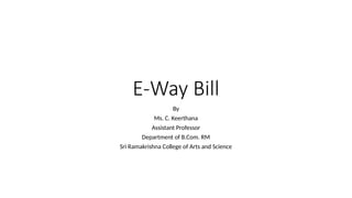 E-Way Bill
By
Ms. C. Keerthana
Assistant Professor
Department of B.Com. RM
Sri Ramakrishna College of Arts and Science
 
