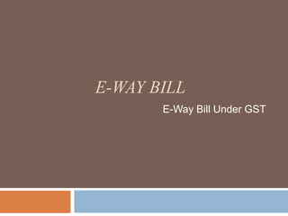 E-WAY BILL
E-Way Bill Under GST
 