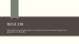 RULE 138
Information to be furnished prior to commencement of movement of goods and
generation of E-Way Bill
 