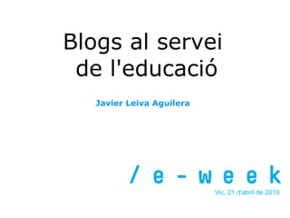 Blogs al servei
 de l'educació
   Javier Leiva Aguilera




                           Vic, 21 d'abril de 2010
 
