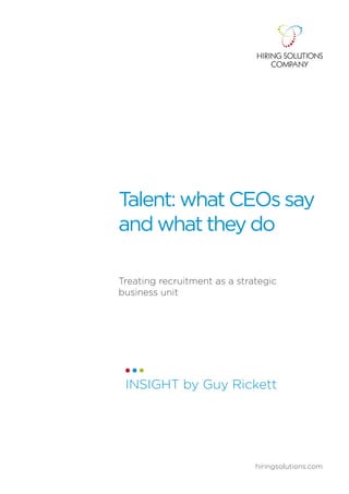 Talent: what CEOs say
and what they do

Treating recruitment as a strategic
business unit




 INSIGHT by Guy Rickett




                              hiringsolutions.com
 