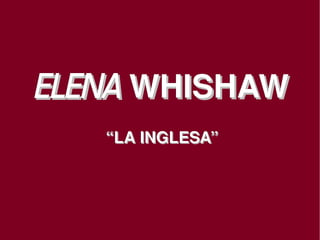 ELENA WHISHAW
       “LA INGLESA”




             
 
