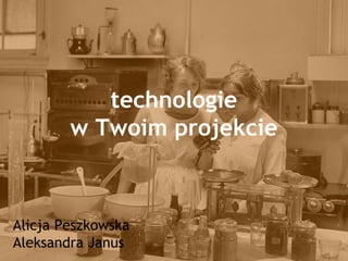 technologie
w Twoim projekcie
Alicja Peszkowska
Aleksandra Janus
 