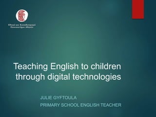 Teaching English to children
through digital technologies
JULIE GYFTOULA
PRIMARY SCHOOL ENGLISH TEACHER
 