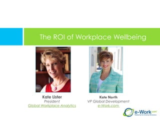 The ROI of Workplace Wellbeing
Kate North
VP Global Development
e-Work.com
Kate Lister
President
Global Workplace Analytics
 