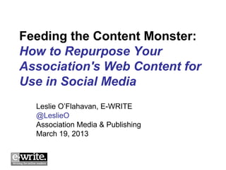 Feeding the Content Monster:
How to Repurpose Your
Association's Web Content for
Use in Social Media
  Leslie O’Flahavan, E-WRITE
  @LeslieO
  Association Media & Publishing
  March 19, 2013
 