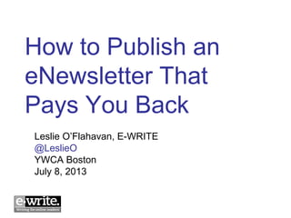 How to Publish an
eNewsletter That
Pays You Back
Leslie O’Flahavan, E-WRITE
@LeslieO
YWCA Boston
July 8, 2013
 